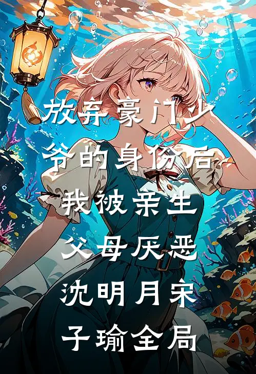 放弃豪门少爷的身份后，我被亲生父母厌恶沈明月宋子瑜全局