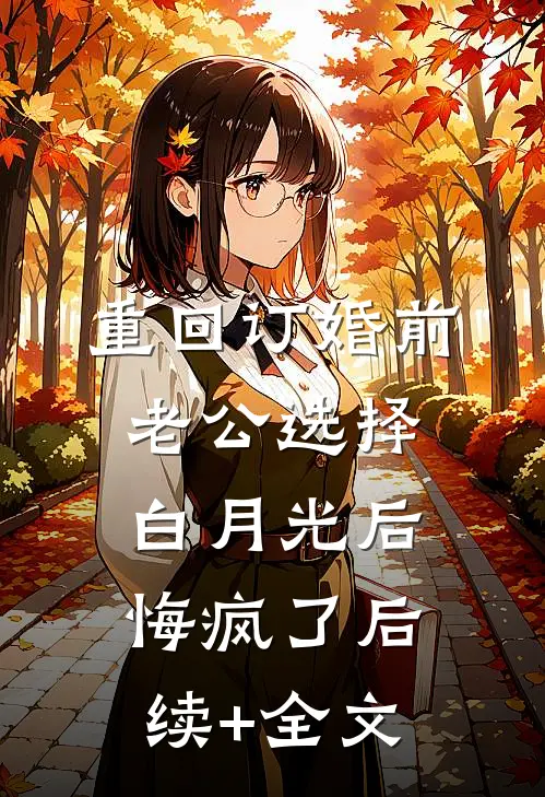 重回订婚前，老公选择白月光后悔疯了后续+全文