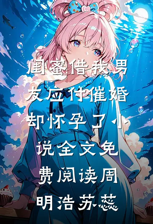 闺蜜借我男友应付催婚，却怀孕了小说全文免费阅读周明浩苏蕊