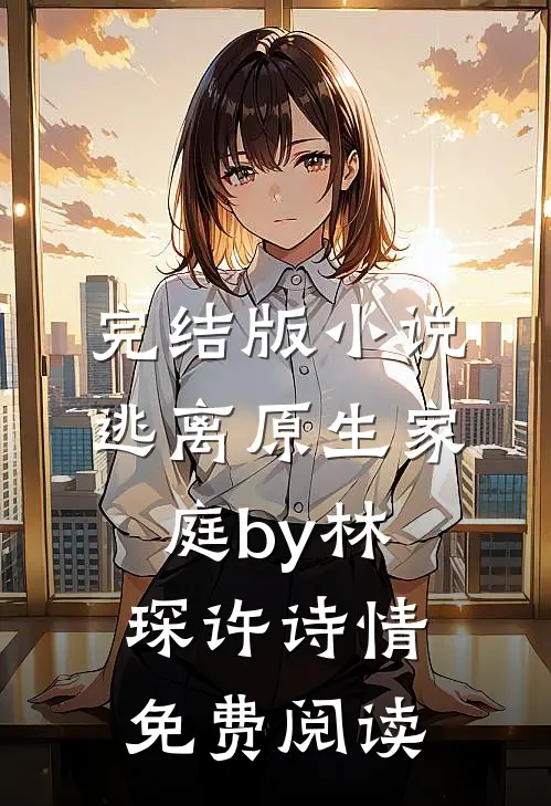 完结版小说逃离原生家庭by林琛许诗情免费阅读