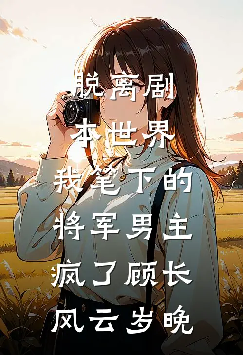 脱离剧本世界，我笔下的将军男主疯了顾长风云岁晚