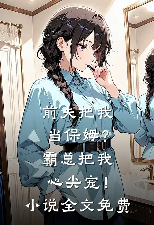 前夫把我当保姆?霸总把我心尖宠!全文免费