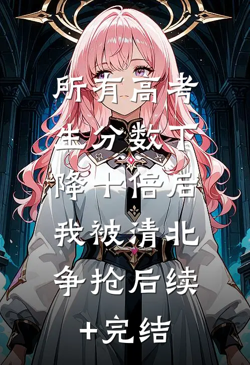 所有高考生分数下降十倍后，我被清北争抢后续+完结