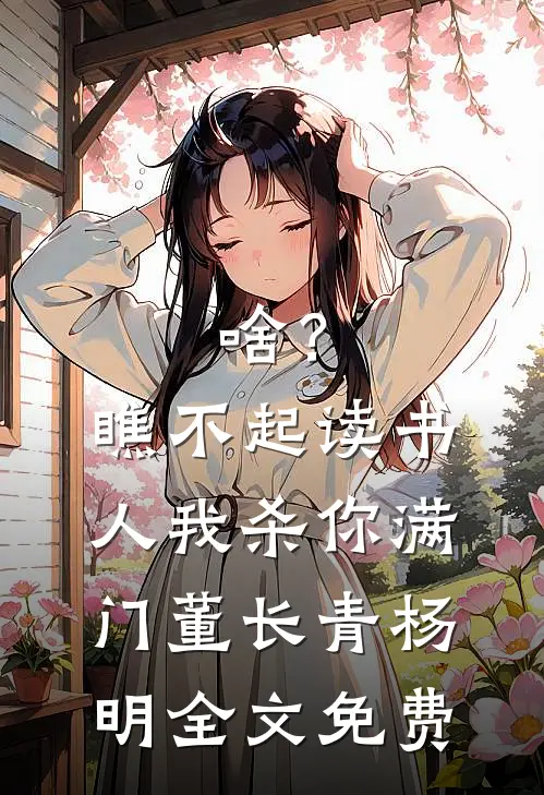 啥？瞧不起读书人，我杀你满门董长青杨明全文免费