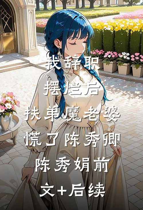 我辞职摆烂后，扶弟魔老婆慌了陈秀卿陈秀娟前文+后续