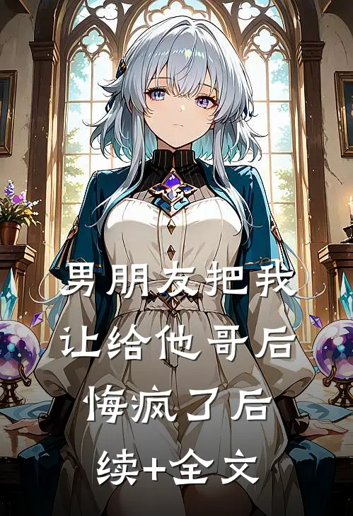 男朋友把我让给他哥后，悔疯了后续+全文
