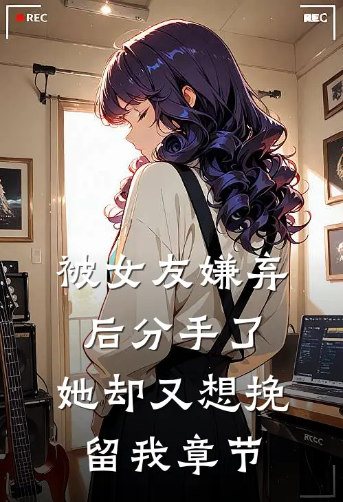 被女友嫌弃后分手了，她却又想挽留我章节