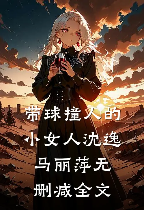 带球撞人的小女人沈逸马丽萍无删减全文
